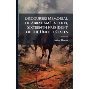 1817-1884, Swaim Thomas Discourses Memorial of Abraham Lincoln, Sixteenth President of the United States 1817-1884, Swaim Thomas Discourses Memorial of Abraham Lincoln, Sixteenth President of the United States