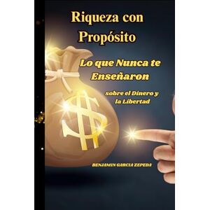 GARCIA ZEPEDA, BENJAMIN Riqueza con Propósito Lo que Nunca te Enseñaron sobre el Dinero y la Libertad: el Dinero y la Libertad GARCIA ZEPEDA, BENJAMIN Riqueza con Propósito Lo que Nunca te Enseñaron sobre el Dinero y la Libertad: el Dinero y la Libertad