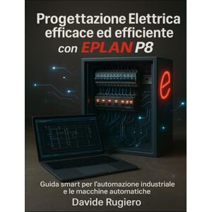 Rugiero, Davide Progettazione Elettrica efficace ed efficiente con Eplan P8: Guida smart per l'automazione industriale e le macchine automatiche Rugiero, Davide Progettazione Elettrica efficace ed efficiente con Eplan P8: Guida smart per l'automazione industriale e le macchine automatiche