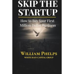 Phelps, William Skip the Startup: How to Buy Your First Million Dollar Business (and Skip Years of Startup Risk) Phelps, William Skip the Startup: How to Buy Your First Million Dollar Business (and Skip Years of Startup Risk)