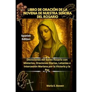E. Bowen, Maria LIBRO DE ORACIÓN DE LA NOVENA DE NUESTRA SEÑORA DEL ROSARIO: Devociones del Santo Rosario con Misterios, Oraciones Diarias, Letanías e Intercesión Mariana por la Victoria y la Paz E. Bowen, Maria LIBRO DE ORACIÓN DE LA NOVENA DE NUESTRA SEÑORA DEL ROSARIO: Devociones del Santo Rosario con Misterios, Oraciones Diarias, Letanías e Intercesión Mariana por la Victoria y la Paz