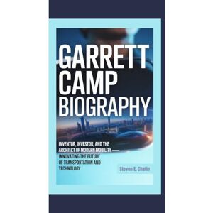 E. Chafin, Steven GARRETT CAMP BIOGRAPHY: Inventor, Investor, and the Architect of Modern Mobility — Innovating the Future of Transportation and Technology E. Chafin, Steven GARRETT CAMP BIOGRAPHY: Inventor, Investor, and the Architect of Modern Mobility — Innovating the Future of Transportation and Technology