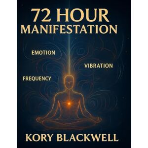 Blackwell, Kory 72 HOUR MANIFESTATION: The Power of Thought, Emotion, Vibration & Frequency Blackwell, Kory 72 HOUR MANIFESTATION: The Power of Thought, Emotion, Vibration & Frequency
