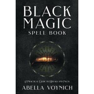 Voynich, Abella Black Magic Spell Book: A Practical Guide to Rituals and Pacts Voynich, Abella Black Magic Spell Book: A Practical Guide to Rituals and Pacts