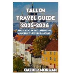 Morgan, Calder TALLIN TRAVEL GUIDE 2025-2026: Streets of the Past, Shores of Adventure, Life in Full Color Morgan, Calder TALLIN TRAVEL GUIDE 2025-2026: Streets of the Past, Shores of Adventure, Life in Full Color
