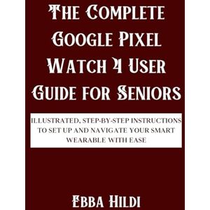 Hildi, Ebba The Complete Google Pixel Watch 4 User Guide for Seniors: Illustrated, step-by-step instructions to set up and navigate your smart wearable with ease Hildi, Ebba The Complete Google Pixel Watch 4 User Guide for Seniors: Illustrated, step-by-step instructions to set up and navigate your smart wearable with ease