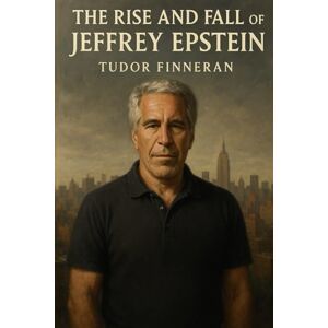Finneran, Tudor THE RISE AND FALL OF JEFFREY EPSTEIN: A Comprehensive Investigation into Power, Corruption, and the Failure of Justice Finneran, Tudor THE RISE AND FALL OF JEFFREY EPSTEIN: A Comprehensive Investigation into Power, Corruption, and the Failure of Justice