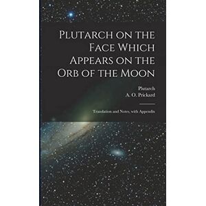 Plutarch, Plutarch Plutarch on the face which appears on the orb of the Moon: Translation and notes, with appendix Plutarch, Plutarch Plutarch on the face which appears on the orb of the Moon: Translation and notes, with appendix