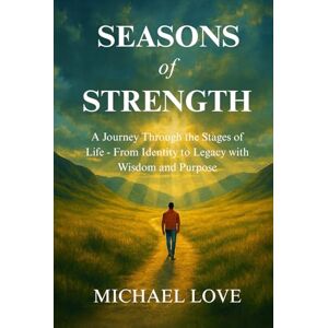 Love, Michael SEASONS of STRENGTH: A Journey Through the Stages of Life From Identity to Legacy with Wisdom, and Purpose Love, Michael SEASONS of STRENGTH: A Journey Through the Stages of Life From Identity to Legacy with Wisdom, and Purpose