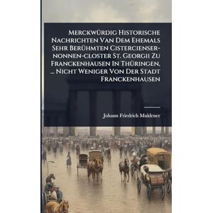 Muldener, Johann Friedrich MerckwÃ1/4rdig Historische Nachrichten Van Dem Ehemals Sehr BerÃ1/4hmten Cistercienser-nonnen-closter St. Georgii Zu Franckenhausen In ThÃ1/4ringen, ... Nicht Weniger Von Der Stadt Franckenhausen Muldener, Johann Friedrich MerckwÃ1/4rdig Historische Nachrichten Van Dem Ehemals Sehr BerÃ1/4hmten Cistercienser-nonnen-closter St. Georgii Zu Franckenhausen In ThÃ1/4ringen, ... Nicht Weniger Von Der Stadt Franckenhausen