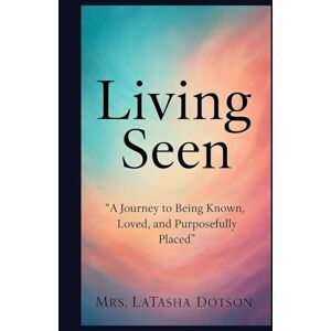 Dotson, Mrs. LaTasha Living Seen: A Journey to Being Known, Loved, and Purposefully Placed Dotson, Mrs. LaTasha Living Seen: A Journey to Being Known, Loved, and Purposefully Placed