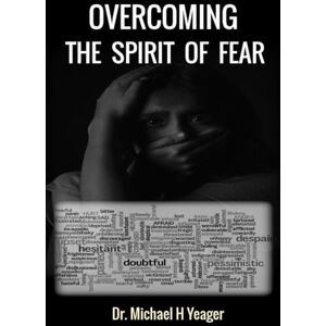 Yeager, Dr Michael H OVERCOMING THE SPIRIT OF FEAR: Peace That Surpasses All Understanding Yeager, Dr Michael H OVERCOMING THE SPIRIT OF FEAR: Peace That Surpasses All Understanding