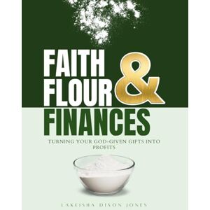Jones, Lakeisha Dixon Faith, Flour, and Finances: Turning Your God-Given Gifts into Profits Jones, Lakeisha Dixon Faith, Flour, and Finances: Turning Your God-Given Gifts into Profits