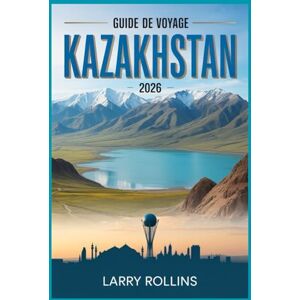 Rollins, Larry KAZAKHSTAN GUIDE DE VOYAGE 2026: Votre guide des trésors d'Asie centrale Rollins, Larry KAZAKHSTAN GUIDE DE VOYAGE 2026: Votre guide des trésors d'Asie centrale