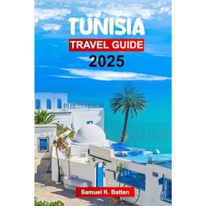 Batten, Samuel K Tunisia Travel Guide 2025: Plan your trip with Pro Tips, Must-See Attractions, Outdoor Adventures, and Food in North Africa’s Hidden Gem Batten, Samuel K Tunisia Travel Guide 2025: Plan your trip with Pro Tips, Must-See Attractions, Outdoor Adventures, and Food in North Africa’s Hidden Gem