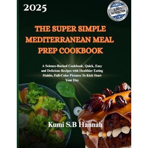 Hannah, Kumi S.B THE SUPER SIMPLE MEDITERRANEAN MEAL PREP COOKBOOK: A Science-Backed Cookbook, Quick, Easy and Delicious Recipes with Healthier Eating Habits, Full-Color Pictures To Kick Start Your Day Hannah, Kumi S.B THE SUPER SIMPLE MEDITERRANEAN MEAL PREP COOKBOOK: A Science-Backed Cookbook, Quick, Easy and Delicious Recipes with Healthier Eating Habits, Full-Color Pictures To Kick Start Your Day