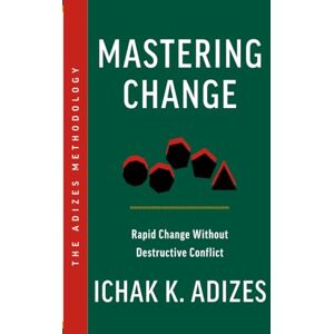 K. Adizes, Ichak Mastering Change: Rapid Change Without Destructive Conflict K. Adizes, Ichak Mastering Change: Rapid Change Without Destructive Conflict