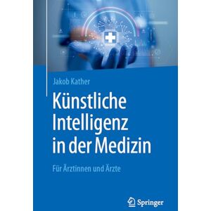 Kather, Jakob Nikolas Künstliche Intelligenz in der Medizin: Für Ärztinnen und Ärzte Kather, Jakob Nikolas Künstliche Intelligenz in der Medizin: Für Ärztinnen und Ärzte