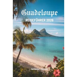 Buckner, Hortencia T. GUADELOUPE REISEFÜHRER 2026: Entdecken Sie ein verborgenes Paradies im Herzen der französischen Karibik Buckner, Hortencia T. GUADELOUPE REISEFÜHRER 2026: Entdecken Sie ein verborgenes Paradies im Herzen der französischen Karibik
