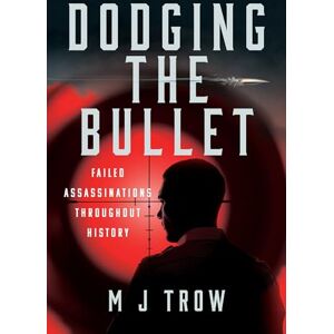 M J Trow Dodging the Bullet: Failed Assassinations Throughout History M J Trow Dodging the Bullet: Failed Assassinations Throughout History