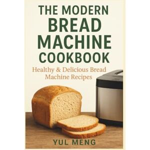 Meng, Yul THE MODERN BREAD MACHINE COOKBOOK: Healthy & Delicious Bread Machine Recipes Made Simple Meng, Yul THE MODERN BREAD MACHINE COOKBOOK: Healthy & Delicious Bread Machine Recipes Made Simple
