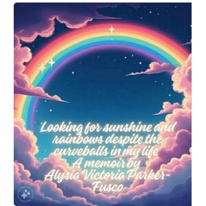 Parker-Fusco, Alysia Victoria Looking for sunshine and rainbows despite curveballs and storms in my life: A memoir Parker-Fusco, Alysia Victoria Looking for sunshine and rainbows despite curveballs and storms in my life: A memoir