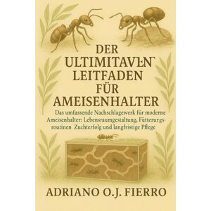 O.J FIERRO, ADRIANO DER ULTIMATIVE LEITFADEN FÜR AMEISENHALTER: Das umfassende Nachschlagewerk für moderne Ameisenhalter: Lebensraumgestaltung, Fütterungsroutinen, Zuchterfolg und langfristige Pflege O.J FIERRO, ADRIANO DER ULTIMATIVE LEITFADEN FÜR AMEISENHALTER: Das umfassende Nachschlagewerk für moderne Ameisenhalter: Lebensraumgestaltung, Fütterungsroutinen, Zuchterfolg und langfristige Pflege