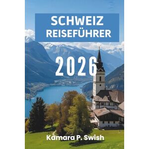 Swish, Kamara P. SCHWEIZ- REISEFÜHRER 2026: „Zeitlose Dörfer und urbane Eleganz: Entdecken Sie den Schweizer Charme“ Swish, Kamara P. SCHWEIZ- REISEFÜHRER 2026: „Zeitlose Dörfer und urbane Eleganz: Entdecken Sie den Schweizer Charme“