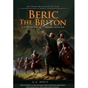 Henty, G.A. Beric the Briton: A Story of the Roman Invasion (Complete with Illustrated and Annotated) Henty, G.A. Beric the Briton: A Story of the Roman Invasion (Complete with Illustrated and Annotated)