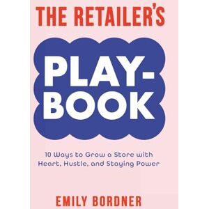 Bordner, Emily The Retailer’s Playbook: 10 Ways to Grow a Store with Heart, Hustle, and Staying Power Bordner, Emily The Retailer’s Playbook: 10 Ways to Grow a Store with Heart, Hustle, and Staying Power