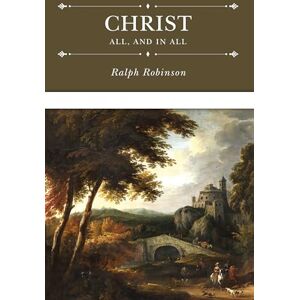 Robinson Christ All and in All: Several Significant Similitudes by Which the Lord Jesus Christ Is Described in the Holy Scriptures Robinson Christ All and in All: Several Significant Similitudes by Which the Lord Jesus Christ Is Described in the Holy Scriptures