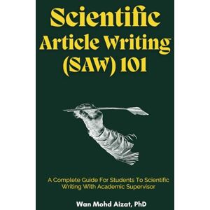 Aizat, Wan Mohd SCIENTIFIC ARTICLE WRITING (SAW) 101: A Complete Guide For Students To Scientific Writing With Academic Supervisor Aizat, Wan Mohd SCIENTIFIC ARTICLE WRITING (SAW) 101: A Complete Guide For Students To Scientific Writing With Academic Supervisor