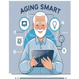 Rayme, James Aging Smart: How Seniors Can Use AI to Stay Independent, Informed, and Connected Rayme, James Aging Smart: How Seniors Can Use AI to Stay Independent, Informed, and Connected