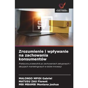 Gabriel, MALONGO MPIDI Zrozumienie i wpływanie na zachowania konsumentów: Praktyczny przewodnik po zachowaniach zakupowych i decyzjach marketingowych w dobie innowacji Gabriel, MALONGO MPIDI Zrozumienie i wpływanie na zachowania konsumentów: Praktyczny przewodnik po zachowaniach zakupowych i decyzjach marketingowych w dobie innowacji