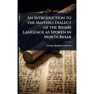 Grierson, George Abraham An Introduction to the Maithili Dialect of the Bihari Language as Spoken in North Bihar Grierson, George Abraham An Introduction to the Maithili Dialect of the Bihari Language as Spoken in North Bihar