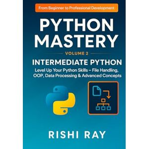 Ray, Rishi Python Mastery Series: Volume 2 –Intermediate Python: Level Up Your Python Skills — File Handling, OOP, Data Processing & Advanced Concepts (Python ... From Beginner to Professional Development) Ray, Rishi Python Mastery Series: Volume 2 –Intermediate Python: Level Up Your Python Skills — File Handling, OOP, Data Processing & Advanced Concepts (Python ... From Beginner to Professional Development)