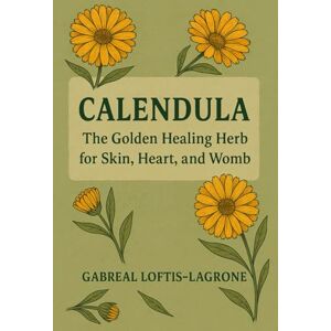 Loftis, Gabreal Calendula: Golden Healing herb for Skin, Heart, and Womb Loftis, Gabreal Calendula: Golden Healing herb for Skin, Heart, and Womb