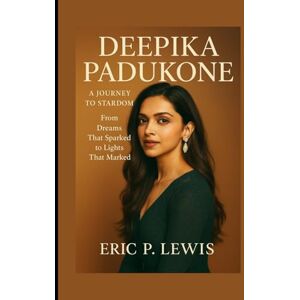 P. Lewis, Eric DEEPIKA PADUKONE: A Journey To Stardom From Dreams That Sparked To Lights That Marked P. Lewis, Eric DEEPIKA PADUKONE: A Journey To Stardom From Dreams That Sparked To Lights That Marked
