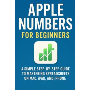 Ellison, Will Apple Numbers for Beginners: A Simple Step-by-Step Guide to Mastering Spreadsheets on Mac, iPad, and iPhone Ellison, Will Apple Numbers for Beginners: A Simple Step-by-Step Guide to Mastering Spreadsheets on Mac, iPad, and iPhone