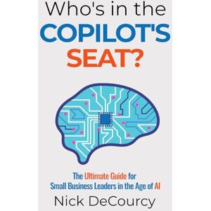 DeCourcy, Nick Who's in the Copilot's Seat?: The Ultimate Guide for Small Business Leaders in the Age of AI DeCourcy, Nick Who's in the Copilot's Seat?: The Ultimate Guide for Small Business Leaders in the Age of AI