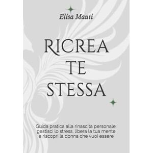 Mauti, Elisa Ricrea te stessa: Guida pratica alla rinascita personale: gestisci lo stress, libera la tua mente e riscopri la donna che vuoi essere Mauti, Elisa Ricrea te stessa: Guida pratica alla rinascita personale: gestisci lo stress, libera la tua mente e riscopri la donna che vuoi essere