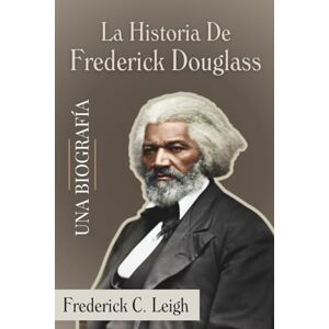 Leigh, Frederick C. La Historia De Frederick Douglass. Una Biografía Leigh, Frederick C. La Historia De Frederick Douglass. Una Biografía
