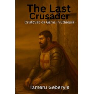 Geberyis, Tameru The Last Crusader: Cristóvão da Gama in Ethiopia: The True Story of a Portuguese Captain, a Holy War, and Ethiopia’s Deliverance, The Forgotten Crusade Against Imam Ahmad Gragn Geberyis, Tameru The Last Crusader: Cristóvão da Gama in Ethiopia: The True Story of a Portuguese Captain, a Holy War, and Ethiopia’s Deliverance, The Forgotten Crusade Against Imam Ahmad Gragn