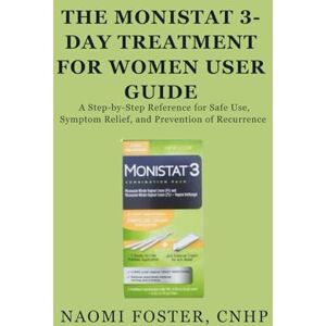 Foster CNHP, Naomi The Monistat 3-Day Treatment for Women User Guide: A Step-by-Step Reference for Safe Use, Symptom Relief, and Prevention of Recurrence Foster CNHP, Naomi The Monistat 3-Day Treatment for Women User Guide: A Step-by-Step Reference for Safe Use, Symptom Relief, and Prevention of Recurrence