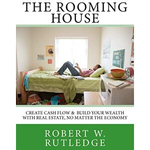 Rutledge, Robert W. The Rooming House: Create Cash Flow & Build Your Wealth With Real Estate, No Matter The Economy: Volume 1 Rutledge, Robert W. The Rooming House: Create Cash Flow & Build Your Wealth With Real Estate, No Matter The Economy: Volume 1