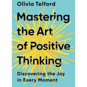 Telford, Olivia Mastering the Art of Positive Thinking: Discovering the Joy in Every Moment Telford, Olivia Mastering the Art of Positive Thinking: Discovering the Joy in Every Moment