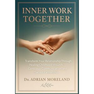 Moreland, Dr. Adrian INNER WORK TOGETHER: Transform Your Relationship Through Healing Childhood Wounds, Conscious Communication, and Sacred Partnership Moreland, Dr. Adrian INNER WORK TOGETHER: Transform Your Relationship Through Healing Childhood Wounds, Conscious Communication, and Sacred Partnership