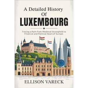 Vareck, Ellison A Detailed History of Luxembourg: Tracing a Path from Medieval Stronghold to Financial and Political Heart of Europe. Vareck, Ellison A Detailed History of Luxembourg: Tracing a Path from Medieval Stronghold to Financial and Political Heart of Europe.