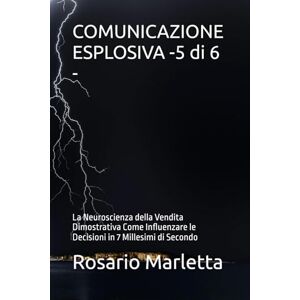 Marletta, Rosario COMUNICAZIONE ESPLOSIVA -5 di 6 -: La Neuroscienza della Vendita Dimostrativa Come Influenzare le Decisioni in 7 Millesimi di Secondo (CRESCITA PROFESSIONALE) Marletta, Rosario COMUNICAZIONE ESPLOSIVA -5 di 6 -: La Neuroscienza della Vendita Dimostrativa Come Influenzare le Decisioni in 7 Millesimi di Secondo (CRESCITA PROFESSIONALE)