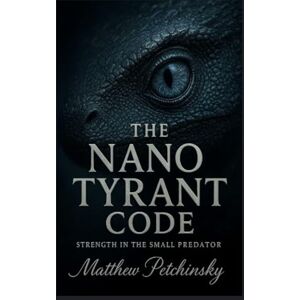 Petchinsky, Matthew The Nano Tyrant Code: Strength in the Small Predator Petchinsky, Matthew The Nano Tyrant Code: Strength in the Small Predator